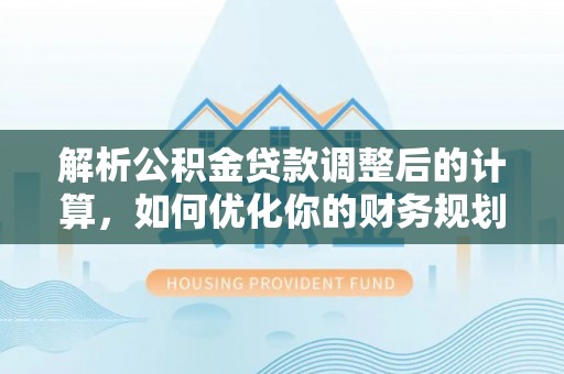 定远解析公积金贷款调整后的计算，如何优化你的财务规划