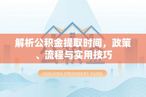 定远解析公积金提取时间，政策、流程与实用技巧