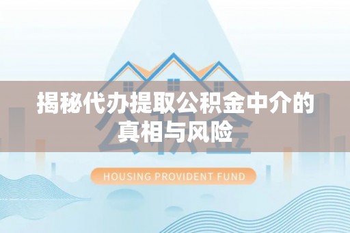 定远揭秘代办提取公积金中介的真相与风险