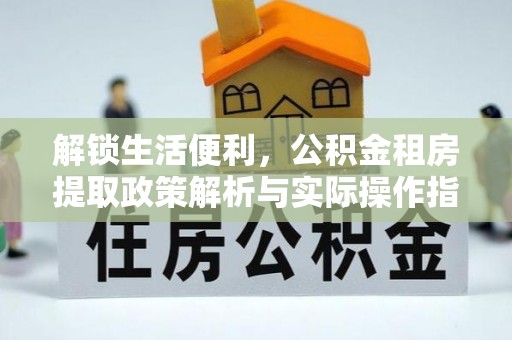 定远解锁生活便利，公积金租房提取政策解析与实际操作指南
