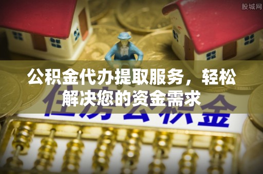 定远公积金代办提取服务，轻松解决您的资金需求