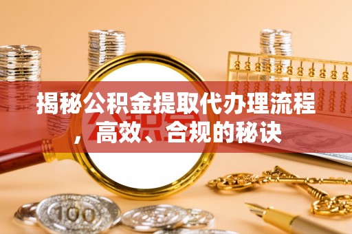 定远揭秘公积金提取代办理流程，高效、合规的秘诀