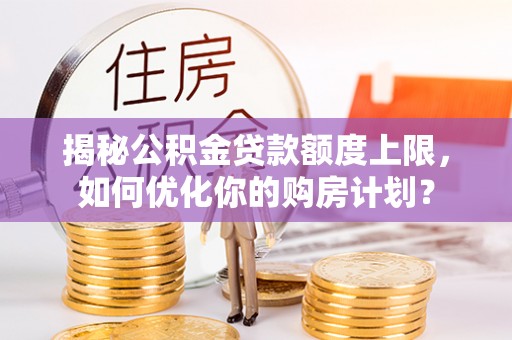 定远揭秘公积金贷款额度上限，如何优化你的购房计划？
