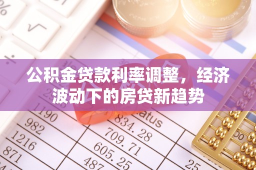定远公积金贷款利率调整，经济波动下的房贷新趋势