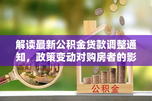 定远解读最新公积金贷款调整通知，政策变动对购房者的影响