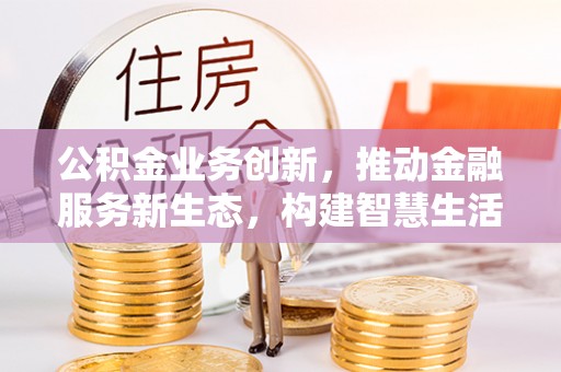 定远公积金业务创新，推动金融服务新生态，构建智慧生活新未来