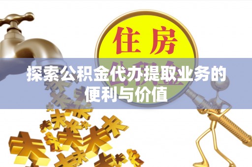 定远探索公积金代办提取业务的便利与价值