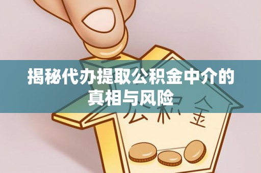 定远揭秘代办提取公积金中介的真相与风险
