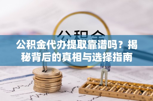 定远公积金代办提取靠谱吗？揭秘背后的真相与选择指南