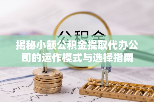 定远揭秘小额公积金提取代办公司的运作模式与选择指南