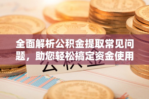 定远全面解析公积金提取常见问题，助您轻松搞定资金使用