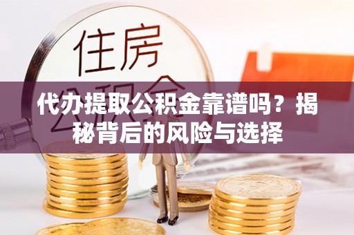 定远代办提取公积金靠谱吗？揭秘背后的风险与选择