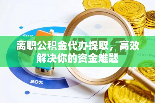 定远离职公积金代办提取，高效解决你的资金难题