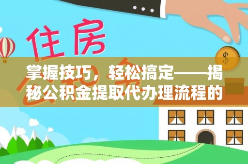 定远掌握技巧，轻松搞定——揭秘公积金提取代办理流程的关键步骤