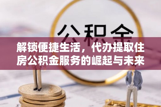 定远解锁便捷生活，代办提取住房公积金服务的崛起与未来