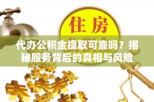 定远代办公积金提取可靠吗？揭秘服务背后的真相与风险