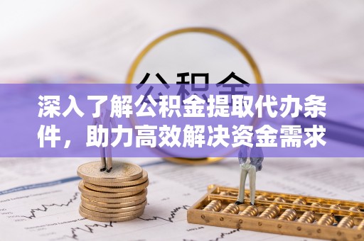 定远深入了解公积金提取代办条件，助力高效解决资金需求
