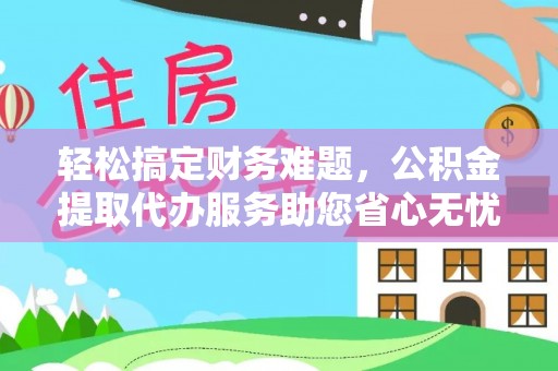 定远轻松搞定财务难题，公积金提取代办服务助您省心无忧