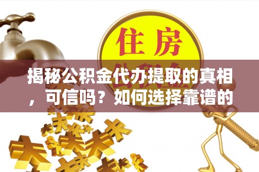 定远揭秘公积金代办提取的真相，可信吗？如何选择靠谱的服务商？