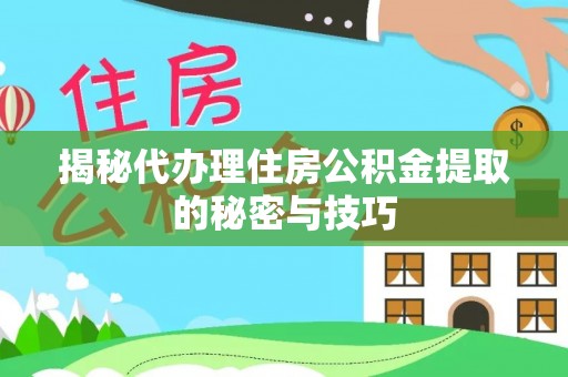 定远揭秘代办理住房公积金提取的秘密与技巧