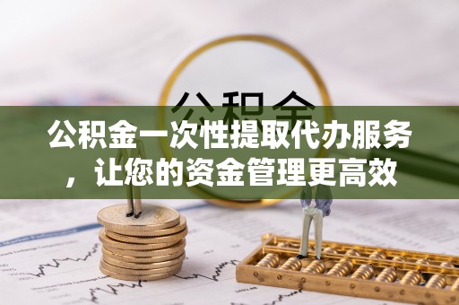 定远公积金一次性提取代办服务，让您的资金管理更高效