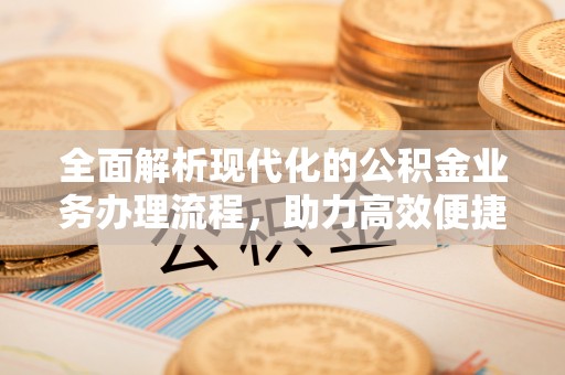 定远全面解析现代化的公积金业务办理流程，助力高效便捷生活