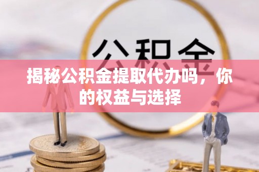 定远揭秘公积金提取代办吗，你的权益与选择