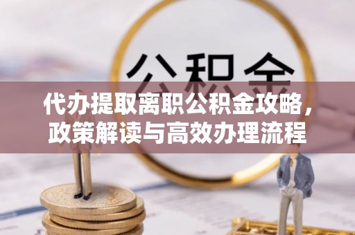 定远代办提取离职公积金攻略，政策解读与高效办理流程