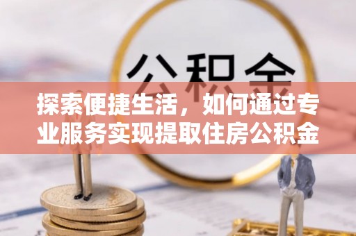 定远探索便捷生活，如何通过专业服务实现提取住房公积金代办