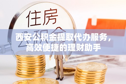 定远西安公积金提取代办服务，高效便捷的理财助手