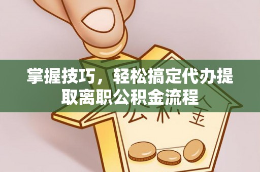 定远掌握技巧，轻松搞定代办提取离职公积金流程