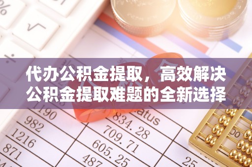 定远代办公积金提取，高效解决公积金提取难题的全新选择