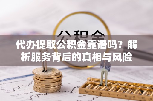 定远代办提取公积金靠谱吗？解析服务背后的真相与风险