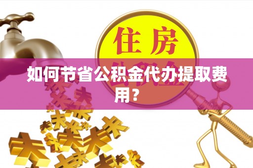 定远如何节省公积金代办提取费用？