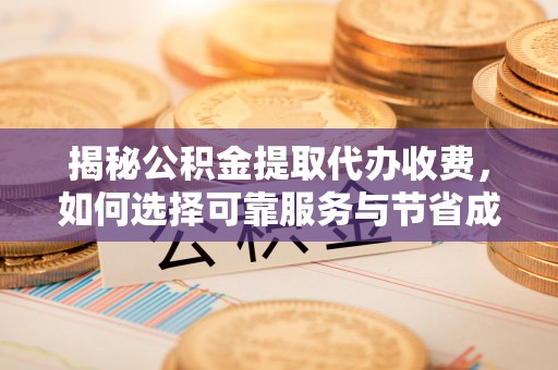 定远揭秘公积金提取代办收费，如何选择可靠服务与节省成本？