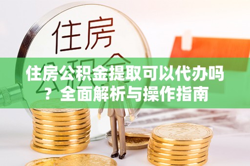 定远住房公积金提取可以代办吗？全面解析与操作指南