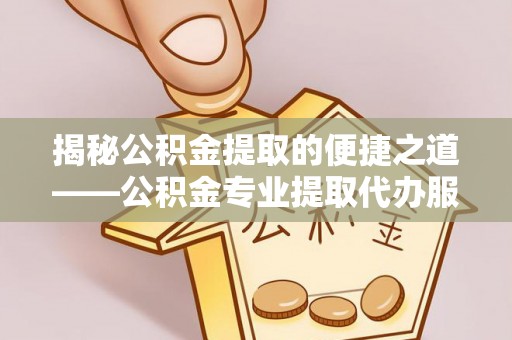 定远揭秘公积金提取的便捷之道——公积金专业提取代办服务解析