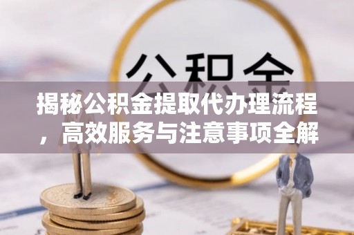 定远揭秘公积金提取代办理流程，高效服务与注意事项全解析