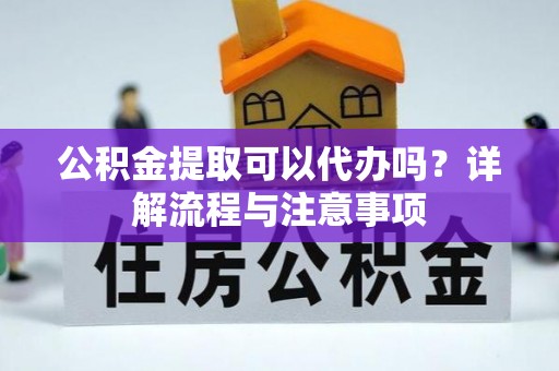 定远公积金提取可以代办吗？详解流程与注意事项