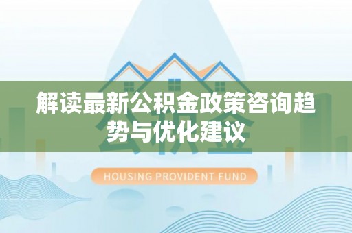 定远解读最新公积金政策咨询趋势与优化建议