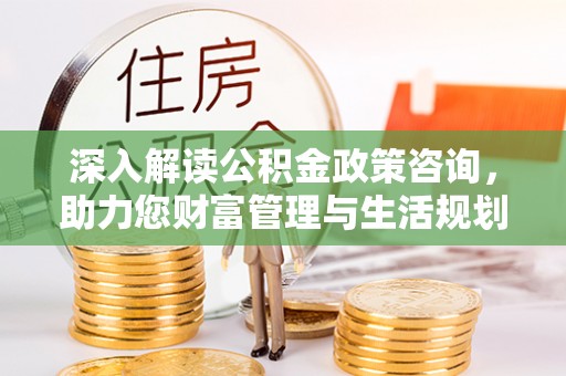 定远深入解读公积金政策咨询，助力您财富管理与生活规划