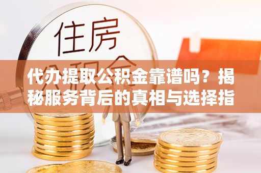 定远代办提取公积金靠谱吗？揭秘服务背后的真相与选择指南