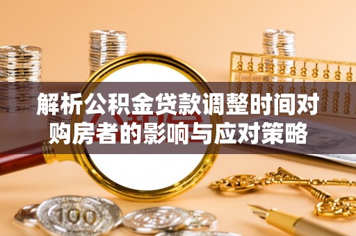 定远解析公积金贷款调整时间对购房者的影响与应对策略