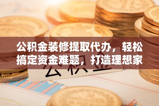 定远公积金装修提取代办，轻松搞定资金难题，打造理想家居