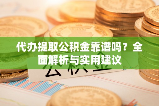 定远代办提取公积金靠谱吗？全面解析与实用建议