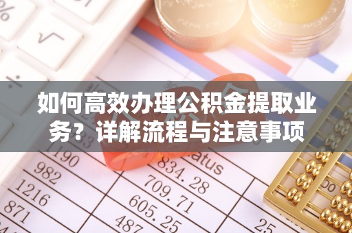 定远如何高效办理公积金提取业务？详解流程与注意事项