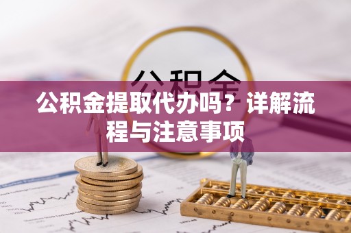 定远公积金提取代办吗？详解流程与注意事项