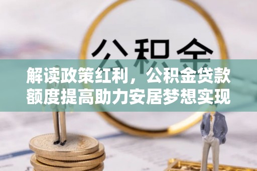 定远解读政策红利，公积金贷款额度提高助力安居梦想实现