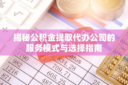定远揭秘公积金提取代办公司的服务模式与选择指南