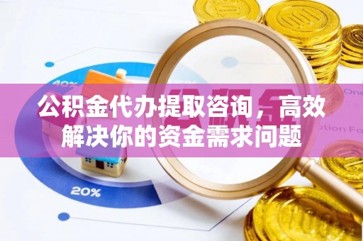 定远公积金代办提取咨询，高效解决你的资金需求问题